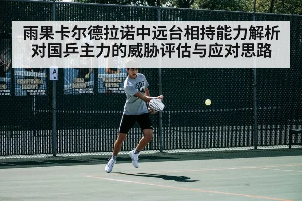 雨果卡尔德拉诺中远台相持能力解析 对国乒主力的威胁评估与应对思路