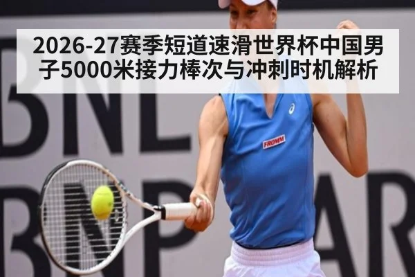 2026-27赛季短道速滑世界杯中国男子5000米接力棒次与冲刺时机解析